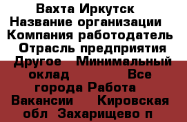 Вахта Иркутск › Название организации ­ Компания-работодатель › Отрасль предприятия ­ Другое › Минимальный оклад ­ 60 000 - Все города Работа » Вакансии   . Кировская обл.,Захарищево п.